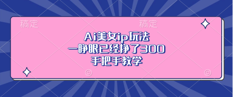 Ai美女ip玩法，一睁眼已经挣了300，手把手教学-一人公司创业项目 - 淘金吧
