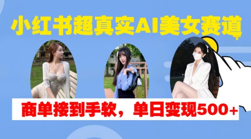 小红书超真实AI美女赛道,商单拿到手软,单日变现500+-一人公司创业项目 - 淘金吧