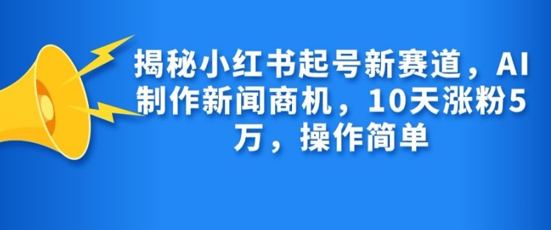 揭秘小红书起号新赛道，AI制作新闻商机，10天涨粉1万，操作简单-一人公司创业项目 - 淘金吧