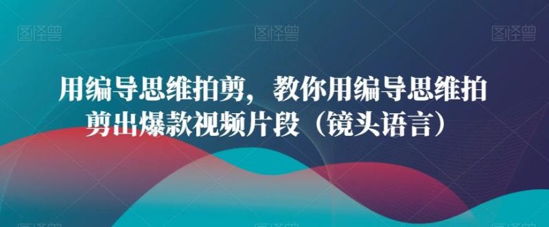 用编导思维拍剪,教你用编导思维拍剪出爆款视频片段(镜头语言)-一人公司创业项目 - 淘金吧