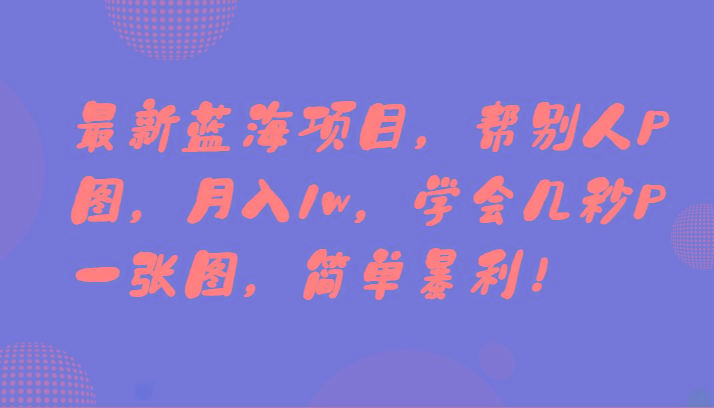 最新蓝海项目，帮别人P图，月入1w，学会几秒P一张图，简单暴利！-一个公司创业项目 - 淘金吧