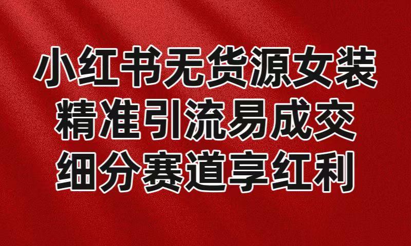 小红书无货源女装，精准引流易成交，平台红利期小白也可操作蓝海赛道-一人公司创业项目 - 淘金吧