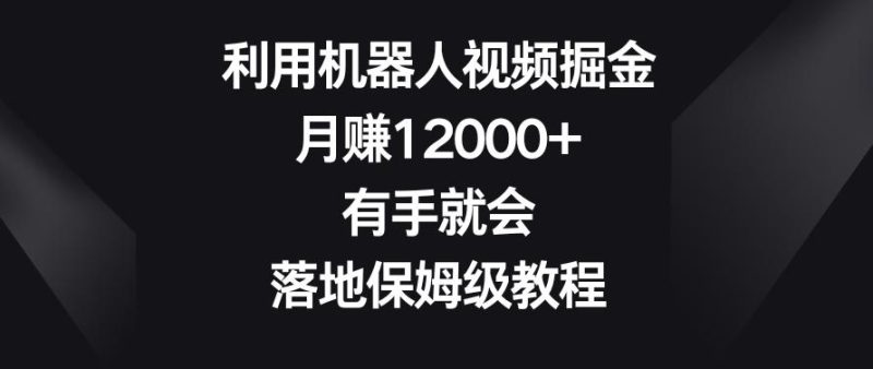 利用机器人视频掘金,月赚12000+,有手就会,落地保姆级教程【揭秘】-一人公司创业项目 - 淘金吧