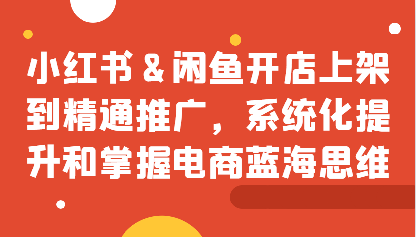 图片[1]-小红书&闲鱼开店上架到精通推广，系统化提升和掌握电商蓝海思维-云创网