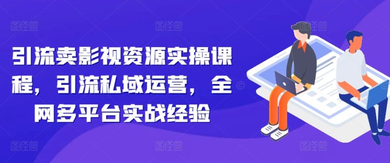 引流卖影视资源实操课程,引流私域运营,全网多平台实战经验-一人公司创业项目 - 淘金吧