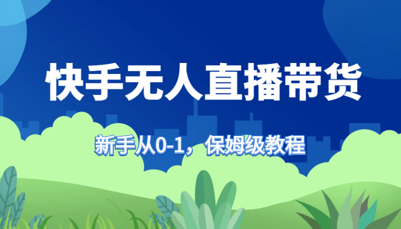 快手无人直播带货保姆级教程,新手从0-1快速学会带货-一人公司创业项目 - 淘金吧