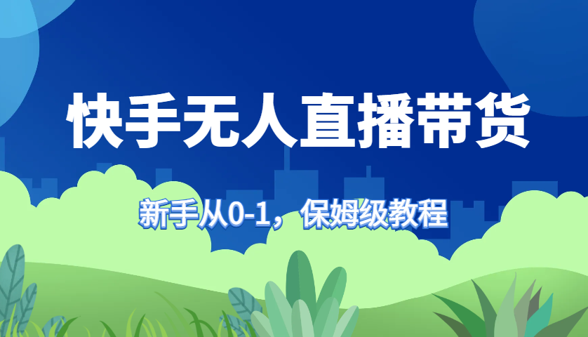 图片[1]-快手无人直播带货保姆级教程，新手从0-1快速学会带货-云创网