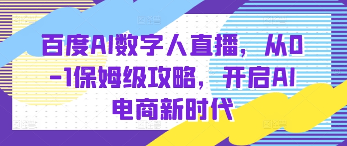 百度AI数字人直播带货,从0-1保姆级攻略,开启AI电商新时代-一人公司创业项目 - 淘金吧
