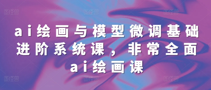 ai绘画与模型微调基础进阶系统课,非常全面ai绘画课(68节)-一人公司创业项目 - 淘金吧