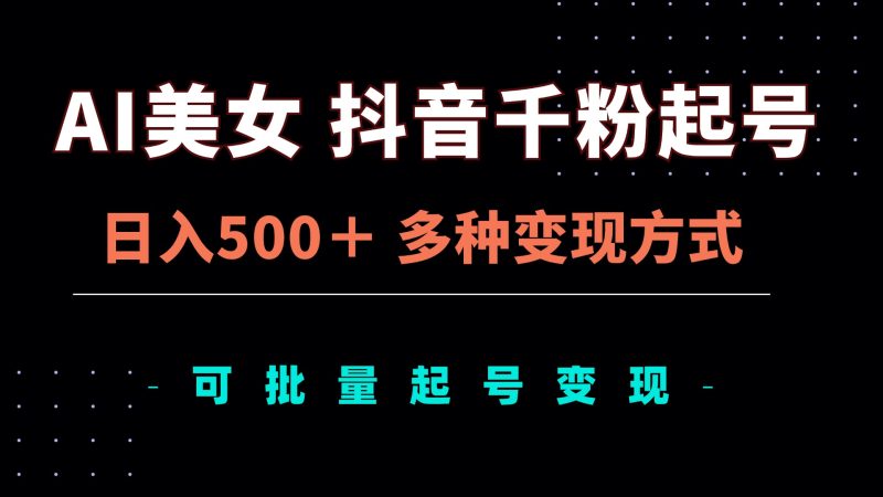 AI美女抖音千粉起号玩法，日入500＋，多种变现方式，可批量矩阵起号出售-一人公司创业项目 - 淘金吧
