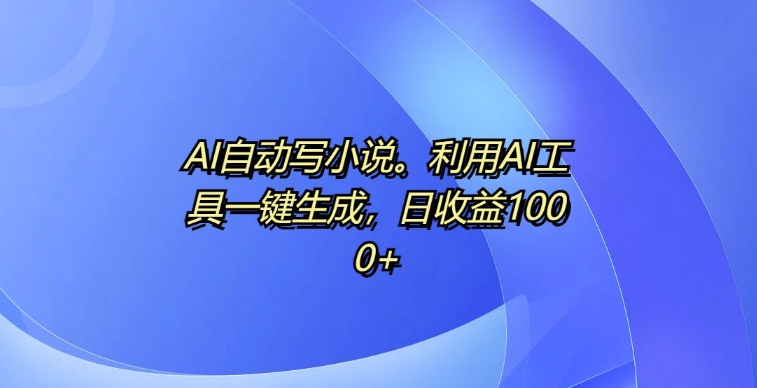 AI自动写小说，利用AI工具一键生成，日收益1k【揭秘】-一人公司创业项目 - 淘金吧