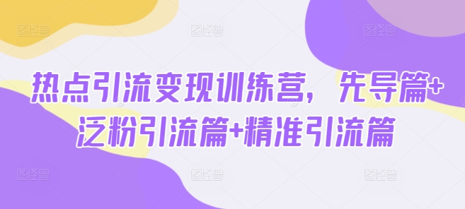 热点引流变现训练营,先导篇+泛粉引流篇+精准引流篇-一人公司创业项目 - 淘金吧