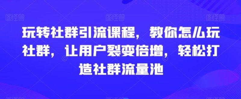 玩转社群引流课程，教你怎么玩社群，让用户裂变倍增，轻松打造社群流量池-淘金吧副业资源站