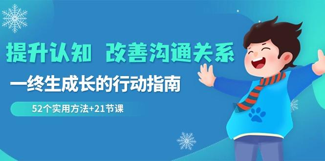 提升认知改善沟通关系，一终生成长的行动指南 52个实用方法+21节课-一人公司创业项目 - 淘金吧