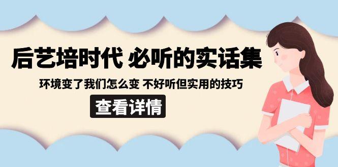 后艺培时代之必听的实话集：环境变了我们怎么变 不好听但实用的技巧-一人公司创业项目 - 淘金吧