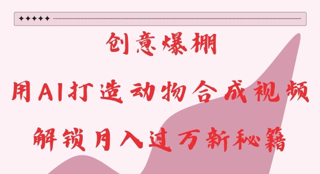创意爆棚,用AI打造动物合成视频,解锁月入过W新秘籍【揭秘】-一人公司创业项目 - 淘金吧
