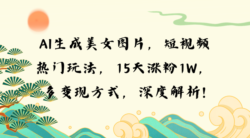 AI生成美女图片，短视频热门玩法，15天涨粉1W，多变现方式，深度解析!-一人公司创业项目 - 淘金吧