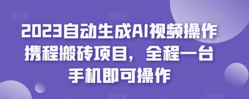 2023自动生成AI视频操作携程搬砖项目,全程一台手机即可操作-一人公司创业项目 - 淘金吧