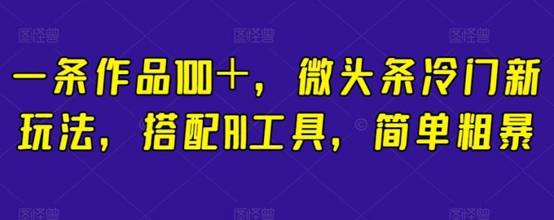 一条作品100+,微头条冷门新玩法,搭配AI工具,简单粗暴【揭秘】-一人公司创业项目 - 淘金吧