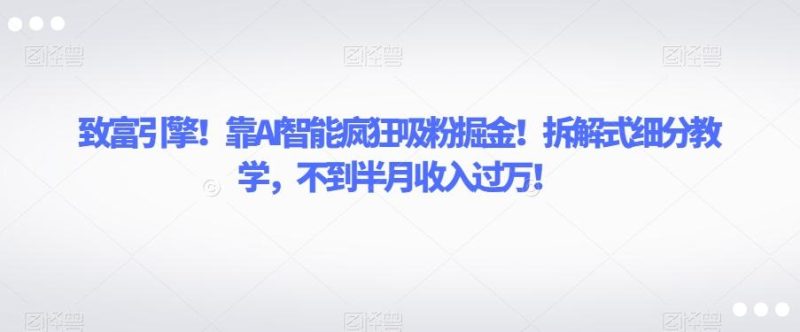 致富引擎！靠AI智能疯狂吸粉掘金！拆解式细分教学，不到半月收入过万【揭秘】-一人公司创业项目 - 淘金吧