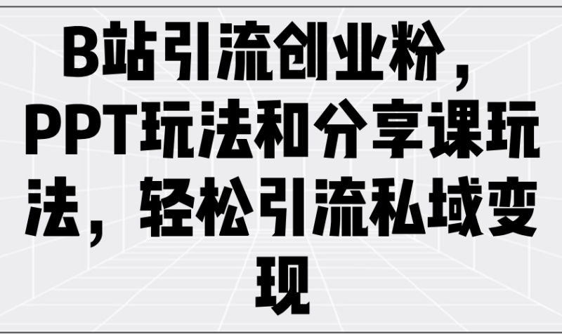 B站引流创业粉，PPT玩法和分享课玩法，轻松引流私域变现-一人公司创业项目 - 淘金吧