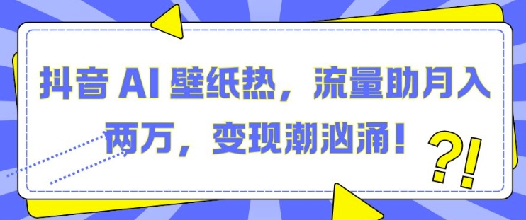抖音 AI 壁纸热,流量助月入两W,变现潮汹涌【揭秘】-一个公司创业项目 - 淘金吧