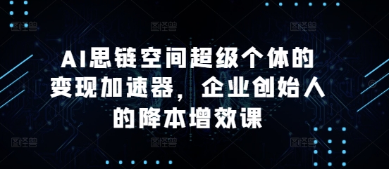 AI思链空间超级个体的变现加速器，企业创始人的降本增效课-一人公司创业项目 - 淘金吧
