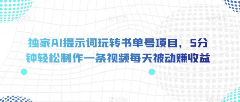独家AI提示词玩转书单号项目，5分钟轻松制作一条视频每天被动赚收益【揭秘】-一人公司创业项目 - 淘金吧