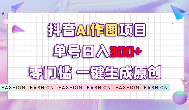 抖音AI作图项目，0门槛单号日入300+，一键生成原创图文【揭秘】-一人公司创业项目 - 淘金吧