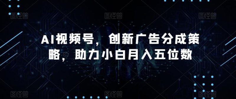 AI视频号，创新广告分成策略，助力小白月入五位数【揭秘】-一人公司创业项目 - 淘金吧