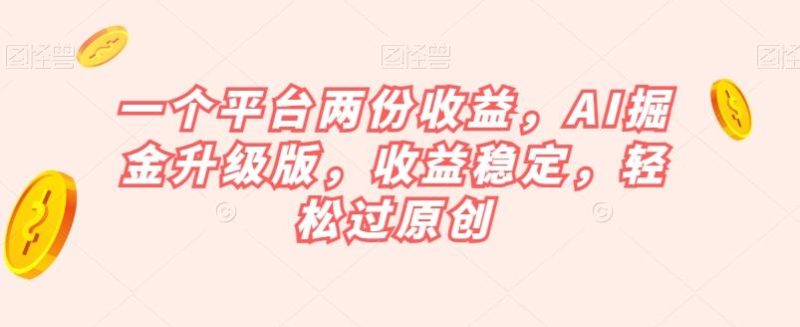 一个平台两份收益，AI掘金升级版，收益稳定，轻松过原创【揭秘】-一人公司创业项目 - 淘金吧