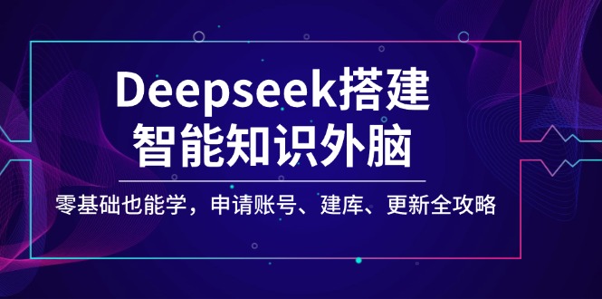 Deepseek搭建智能知识外脑，零基础也能学，申请账号、建库、更新全攻略-一人公司创业项目 - 淘金吧