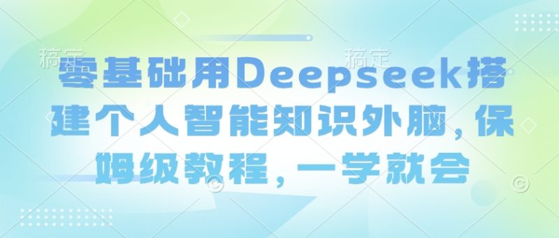 零基础用Deepseek搭建个人智能知识外脑,保姆级教程,一学就会-一人公司创业项目 - 淘金吧