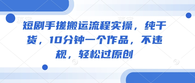 短剧手搓搬运流程实操，纯干货，10分钟一个作品，不违规，轻松过原创-一人公司创业项目 - 淘金吧