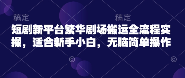 短剧新平台繁华剧场搬运全流程实操，适合新手小白，无脑简单操作-一人公司创业项目 - 淘金吧