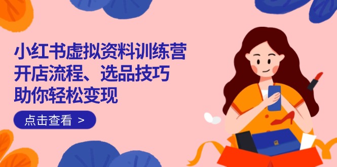小红书虚拟资料训练营：开店流程、选品技巧一网打尽，助你轻松变现-一人公司创业项目 - 淘金吧
