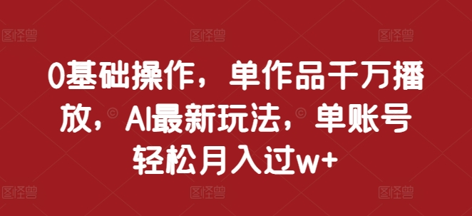 0基础操作,单作品千万播放,AI最新玩法,单账号轻松月入过w+【揭秘】-一人公司创业项目 - 淘金吧
