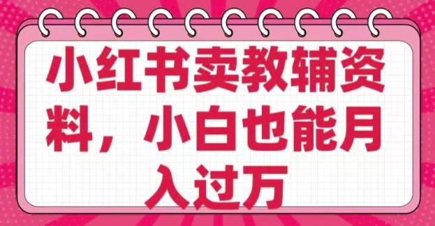 小红书卖教辅资料，0 成本，纯利润，售后成本极低，小白也能月入过W-一人公司创业项目 - 淘金吧