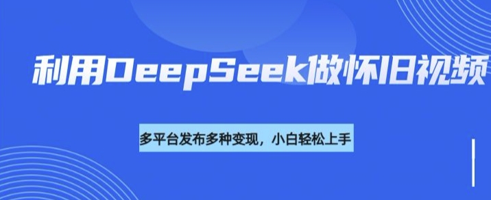 利用DeepSeek做怀旧视频，流量号多渠道变现能力强-一人公司创业项目 - 淘金吧
