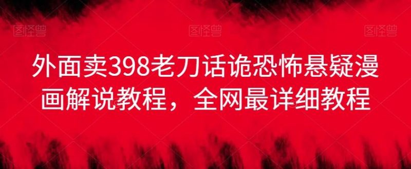 外面卖398老刀话诡恐怖悬疑漫画解说项目，全网最详细教程-一人公司创业项目 - 淘金吧