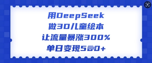 用DeepSeek做3D儿童绘本，让流量暴涨300%，单日变现多张-一人公司创业项目 - 淘金吧