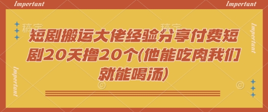 短剧搬运大佬经验分享付费短剧20天撸20个(他能吃肉我们就能喝汤)-一人公司创业项目 - 淘金吧