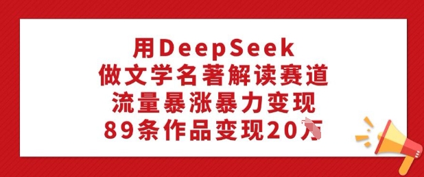 用DeepSeek做文学名著解读赛道,流量暴涨暴力变现,89条作品变现20W-一人公司创业项目 - 淘金吧