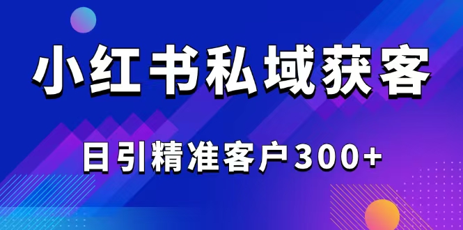 2025最新小红书平台引流获客截流自热玩法讲解,日引精准客户300+-一人公司创业项目 - 淘金吧