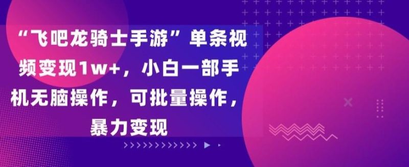 “飞吧龙骑士手游”单条视频变现1w+，小白一部手机无脑操作，可批量操作，暴力变现【揭秘】-淘金吧副业资源站
