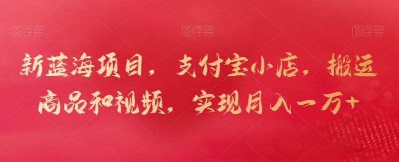 新蓝海项目，支付宝小店，搬运商品和视频，实现月入一万+【揭秘】-淘金吧副业资源站