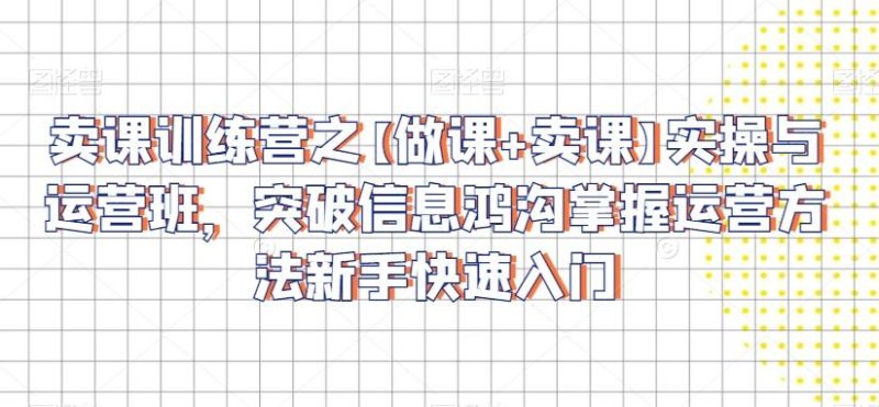 卖课训练营之【做课+卖课】实操与运营班，突破信息鸿沟掌握运营方法新手快速入门-淘金吧副业资源站