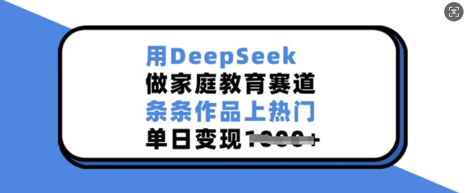 用DeepSeek做家庭教育赛道，条条作品上热门，单日变现多张-一人公司创业项目 - 淘金吧