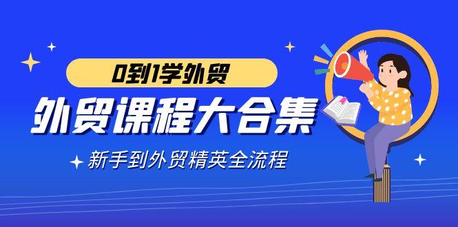 外贸-课程大合集，0到1学外贸，新手到外贸精英全流程(180节课)-一人公司创业项目 - 淘金吧