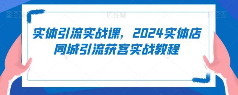 实体引流实战课，2024实体店同城引流获客实战教程-一人公司创业项目 - 淘金吧